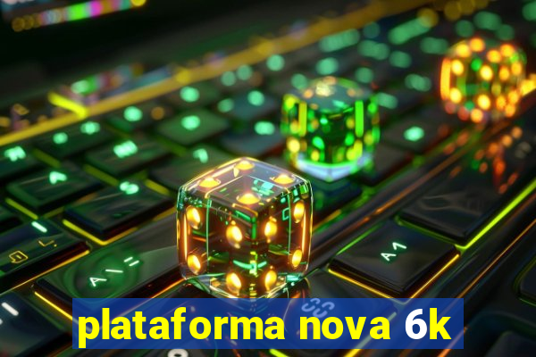 plataforma nova 6k